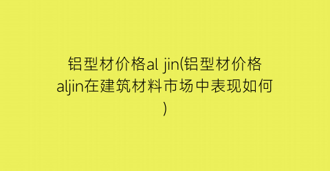 “铝型材价格al jin(铝型材价格aljin在建筑材料市场中表现如何)